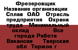 Фрезеровщик › Название организации ­ Сплав, ОАО › Отрасль предприятия ­ Охрана труда › Минимальный оклад ­ 30 000 - Все города Работа » Вакансии   . Тверская обл.,Торжок г.